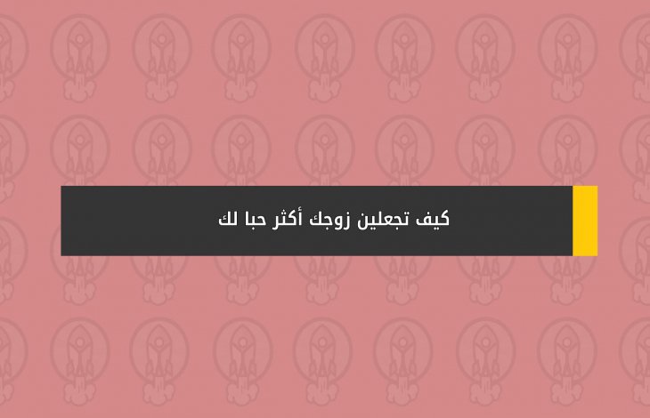 كيف تجعلين زوجك أكثر حبا لك